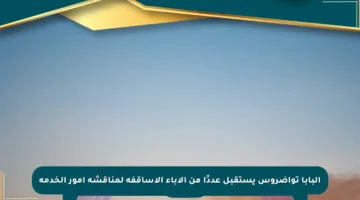 البابا تواضروس يستقبل عددًا من الآباء الأساقفة لمناقشة أمور الخدمة